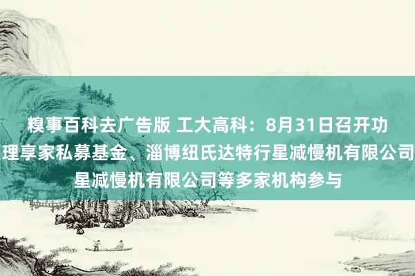 糗事百科去广告版 工大高科：8月31日召开功绩阐发会，北京理享家私募基金、淄博纽氏达特行星减慢机有限公司等多家机构参与