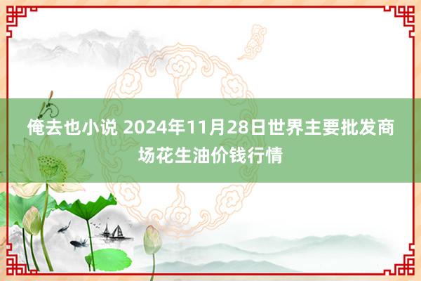 俺去也小说 2024年11月28日世界主要批发商场花生油价钱行情