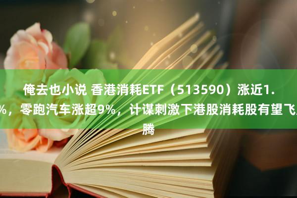 俺去也小说 香港消耗ETF（513590）涨近1.5%，零跑汽车涨超9%，计谋刺激下港股消耗股有望飞腾